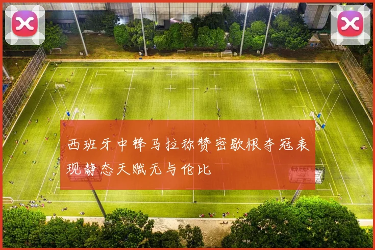西班牙中锋马拉称赞密歇根夺冠表现静态天赋无与伦比