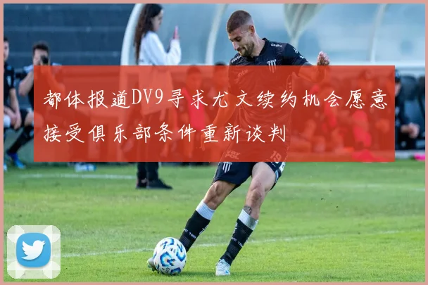 都体报道DV9寻求尤文续约机会愿意接受俱乐部条件重新谈判