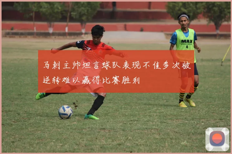 马刺主帅坦言球队表现不佳多次被逆转难以赢得比赛胜利