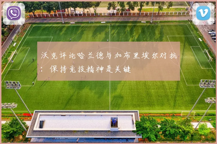 沃克评论哈兰德与加布里埃尔对抗：保持竞技精神是关键