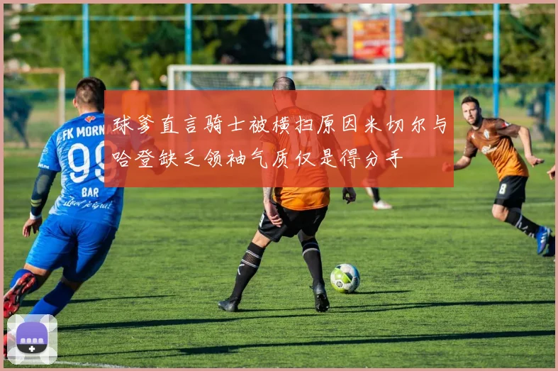 球爹直言骑士被横扫原因米切尔与哈登缺乏领袖气质仅是得分手