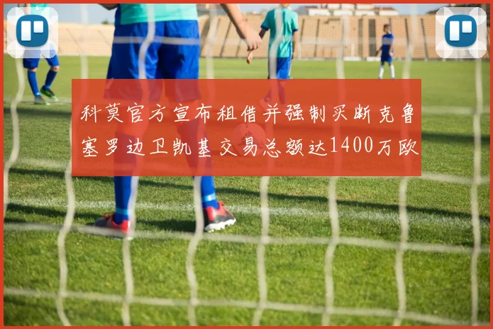 科莫官方宣布租借并强制买断克鲁塞罗边卫凯基交易总额达1400万欧