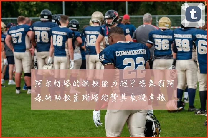 阿尔特塔的执教能力超乎想象前阿森纳助教奎斯塔称赞其表现卓越