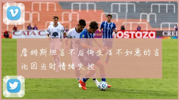 詹姆斯坦言不后悔生活不如意的言论因当时情绪失控