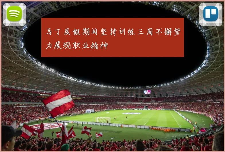 马丁度假期间坚持训练三周不懈努力展现职业精神