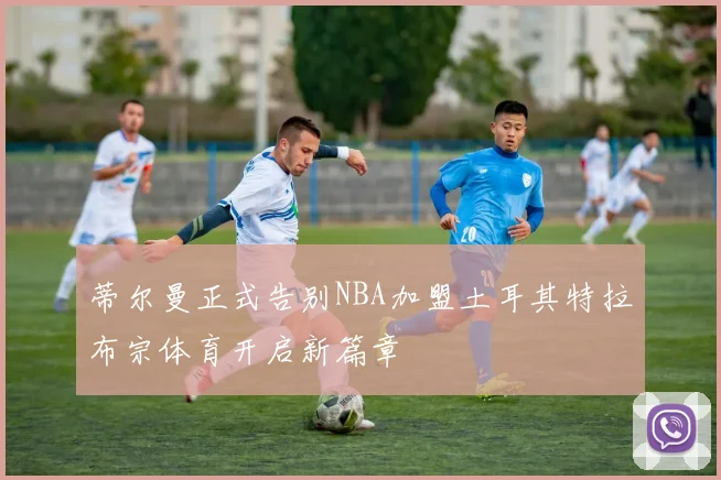 蒂尔曼正式告别NBA加盟土耳其特拉布宗体育开启新篇章