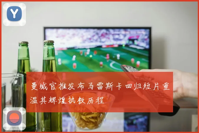 曼城官推发布马雷斯卡回归短片重温其辉煌执教历程