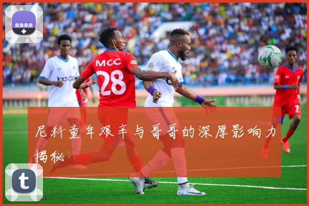 尼科童年艰辛与哥哥的深厚影响力揭秘