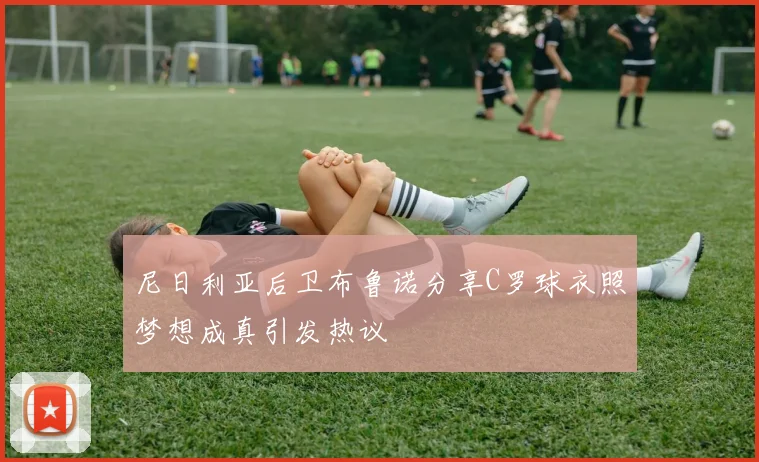 尼日利亚后卫布鲁诺分享C罗球衣照梦想成真引发热议