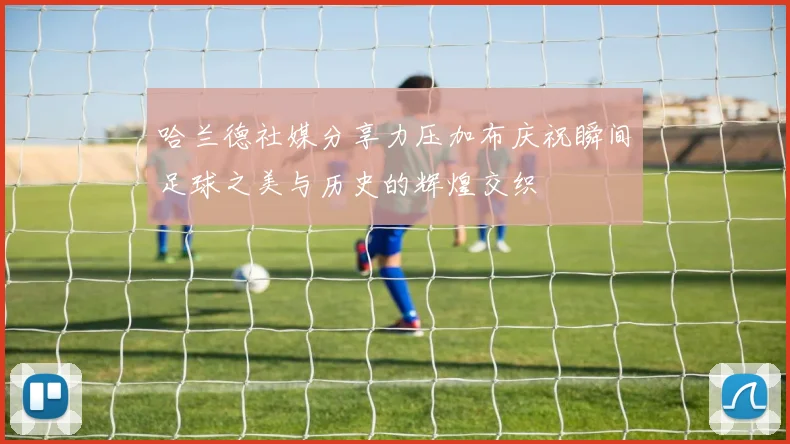 哈兰德社媒分享力压加布庆祝瞬间足球之美与历史的辉煌交织