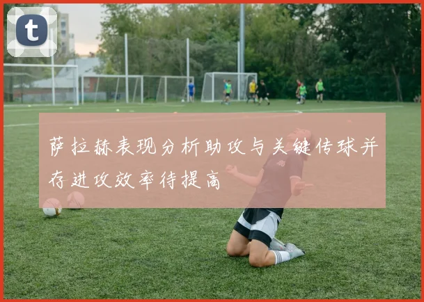 萨拉赫表现分析助攻与关键传球并存进攻效率待提高